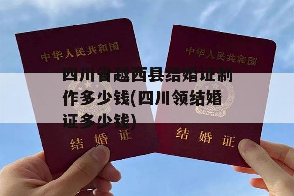 四川省越西县结婚证制作多少钱(四川领结婚证多少钱)