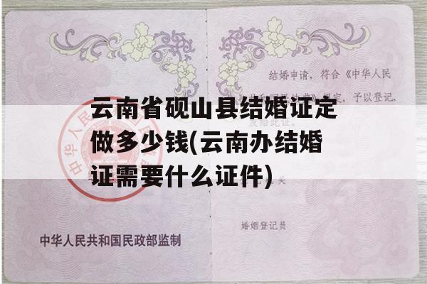 云南省砚山县结婚证定做多少钱(云南办结婚证需要什么证件)