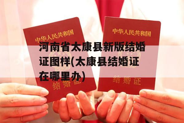 河南省太康县新版结婚证图样(太康县结婚证在哪里办)