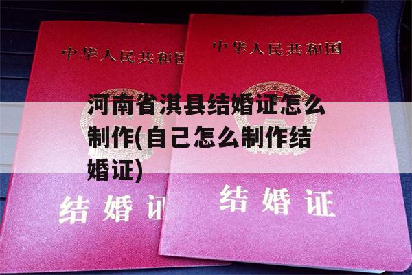 河南省淇县结婚证怎么制作(自己怎么制作结婚证)