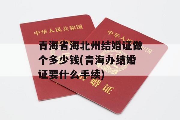 青海省海北州结婚证做个多少钱(青海办结婚证要什么手续)