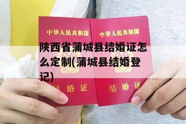 陕西省蒲城县结婚证怎么定制(蒲城县结婚登记)